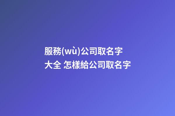服務(wù)公司取名字大全 怎樣給公司取名字